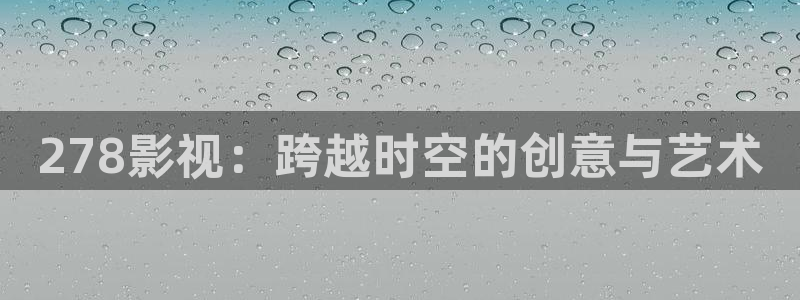 金桔利咽清喉片：278影视：跨越时空的创意与艺术